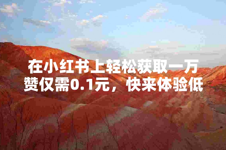 在小红书上轻松获取一万赞仅需0.1元，快来体验低价点赞粉丝下单平台的便捷服务吧！