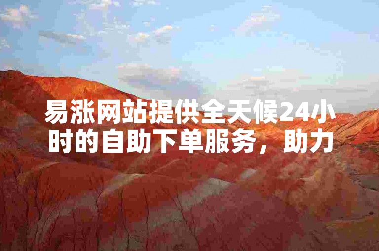 易涨网站提供全天候24小时的自助下单服务，助力抖音业务迅速增长。