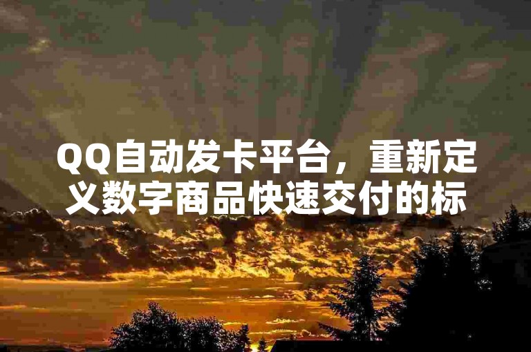 QQ自动发卡平台，重新定义数字商品快速交付的标准。