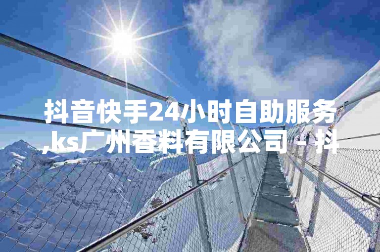 抖音快手24小时自助服务,ks广州香料有限公司 - 抖音粉丝 - QQ空间访问量免费