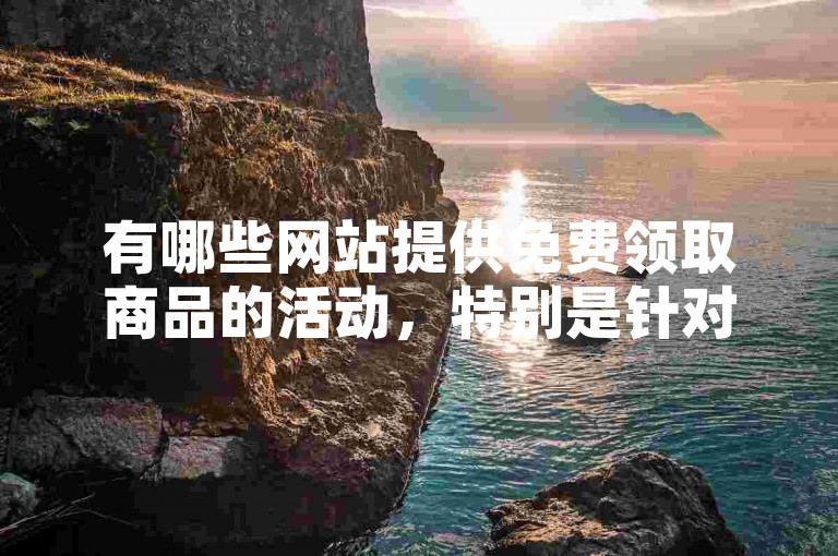 有哪些网站提供免费领取商品的活动，特别是针对新注册用户的优惠？