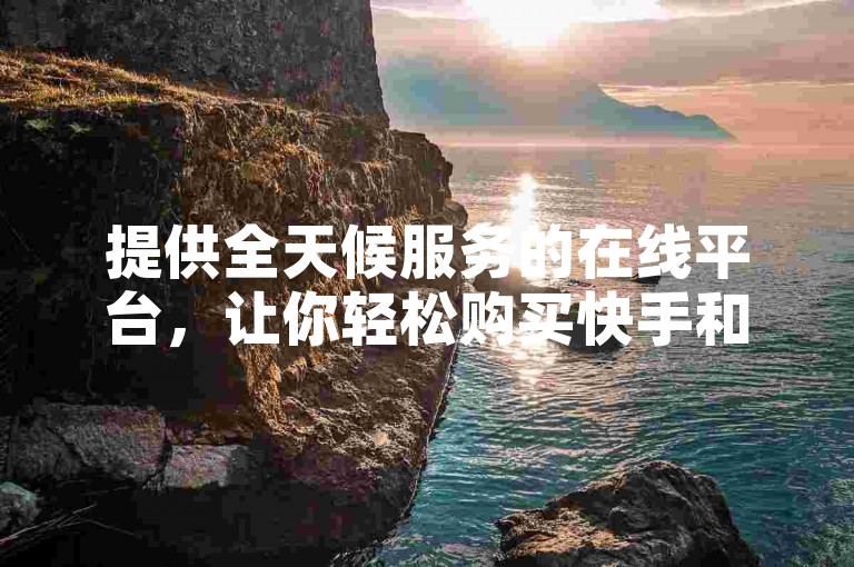 提供全天候服务的在线平台，让你轻松购买快手和抖音的浏览量。