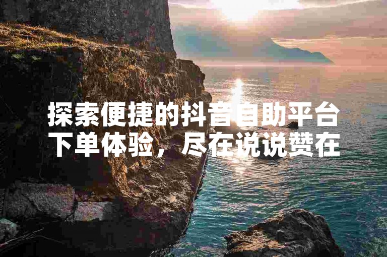 探索便捷的抖音自助平台下单体验，尽在说说赞在线自助下单网站。