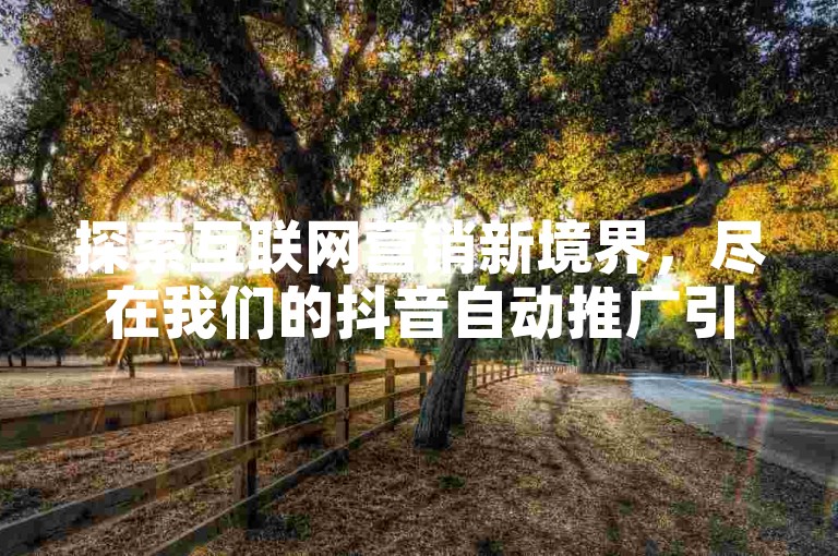 探索互联网营销新境界，尽在我们的抖音自动推广引流应用——您的免费引流推广利器。