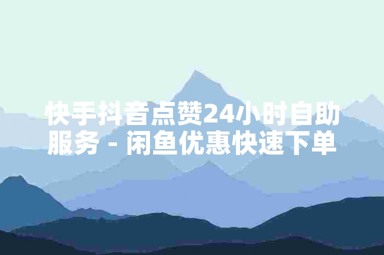 快手抖音点赞24小时自助服务 - 闲鱼优惠快速下单平台