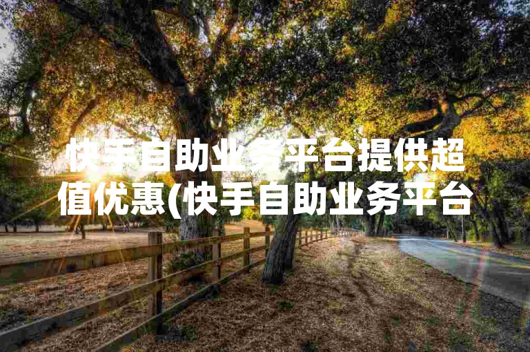 快手自助业务平台提供超值优惠(快手自助业务平台折扣价)。