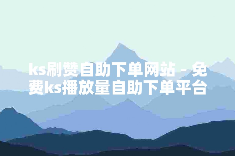 ks刷赞自助下单网站 - 免费ks播放量自助下单平台