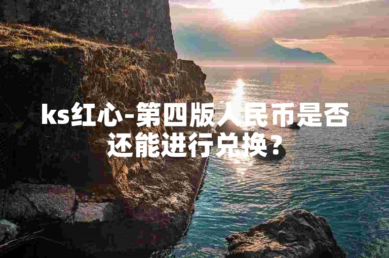ks红心-第四版人民币是否还能进行兑换？