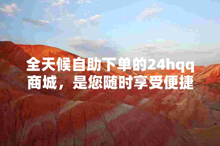 全天候自助下单的24hqq商城，是您随时享受便捷服务的人气之选。