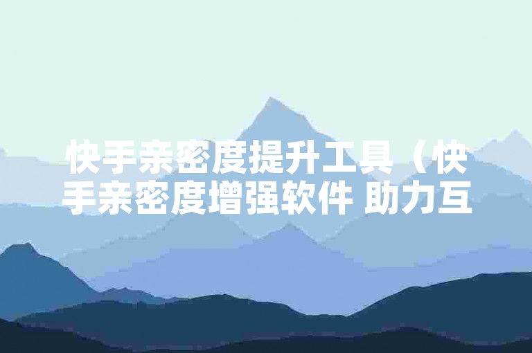 快手亲密度提升工具（快手亲密度增强软件 助力互动）