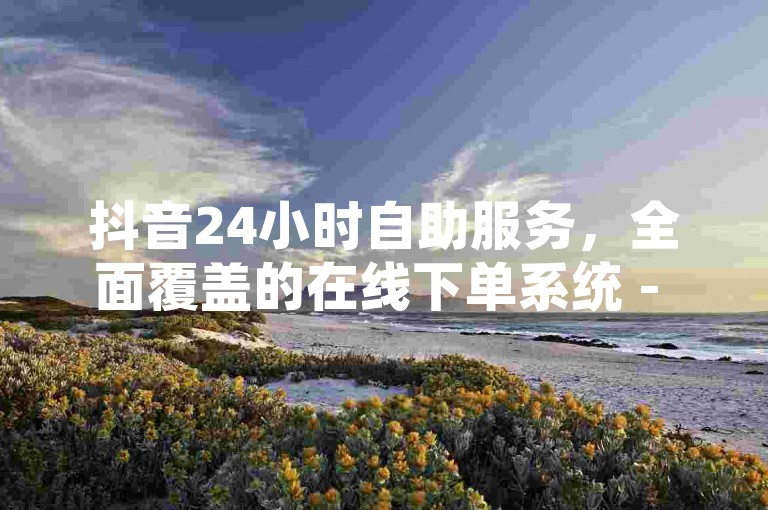抖音24小时自助服务，全面覆盖的在线下单系统 - 快手业务全天候网站平台 - QQ空间人气访客量惊人增长秘笈。