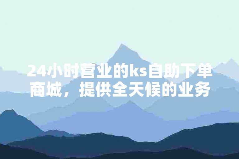 24小时营业的ks自助下单商城，提供全天候的业务处理服务。