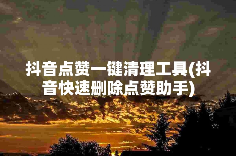 抖音点赞一键清理工具(抖音快速删除点赞助手)