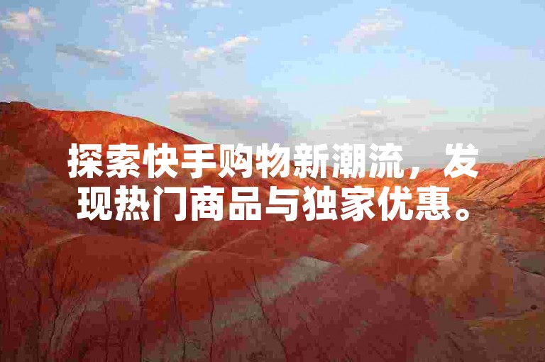 探索快手购物新潮流，发现热门商品与独家优惠。