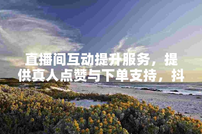 直播间互动提升服务，提供真人点赞与下单支持，抖音平台业务全天候在线操作，享受免费下单优惠。
