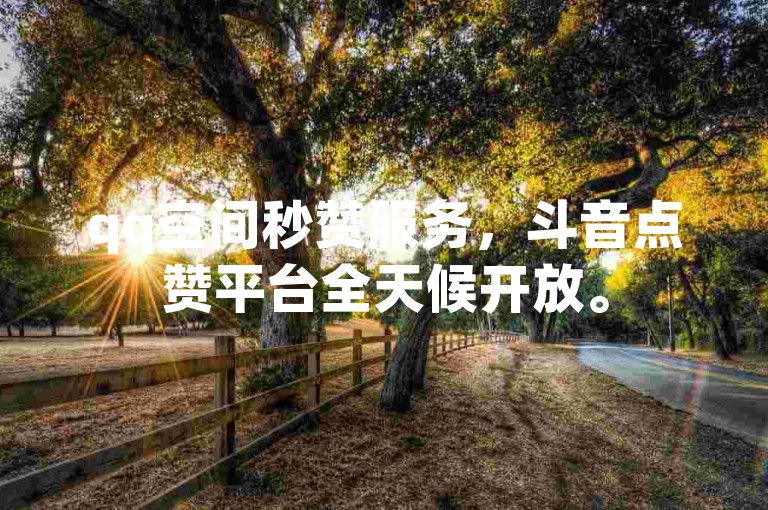 qq空间秒赞服务，斗音点赞平台全天候开放。