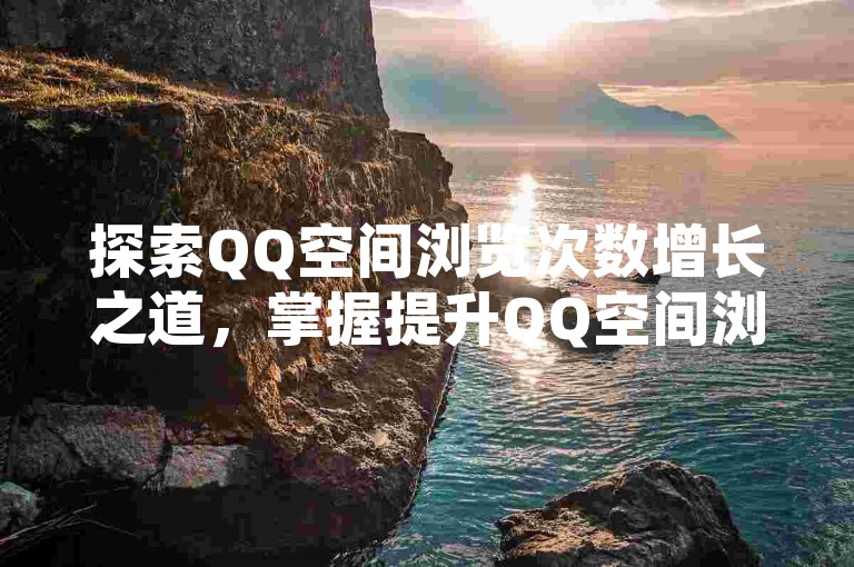 探索QQ空间浏览次数增长之道，掌握提升QQ空间浏览量的实用技巧。