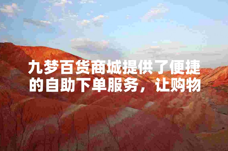 九梦百货商城提供了便捷的自助下单服务，让购物体验更加流畅。