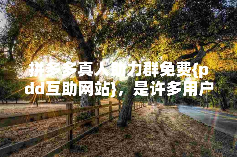 拼多多真人助力群免费{pdd互助网站}，是许多用户寻找互帮互助的平台。