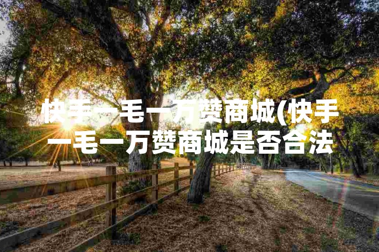 快手一毛一万赞商城(快手一毛一万赞商城是否合法)