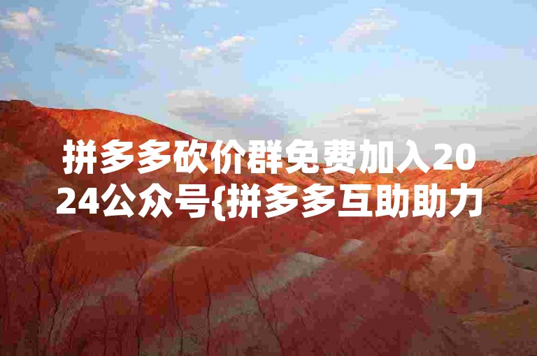 拼多多砍价群免费加入2024公众号{拼多多互助助力}