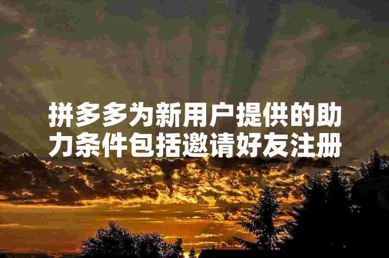 拼多多为新用户提供的助力条件包括邀请好友注册、完成指定任务等，以获取相应奖励。