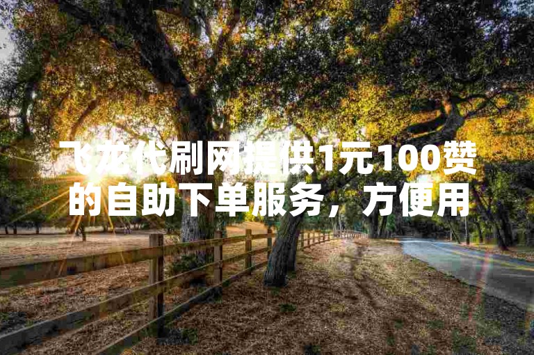 飞龙代刷网提供1元100赞的自助下单服务，方便用户快速增加点赞数。