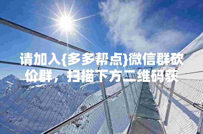 请加入{多多帮点}微信群砍价群，扫描下方二维码获取更多优惠信息。