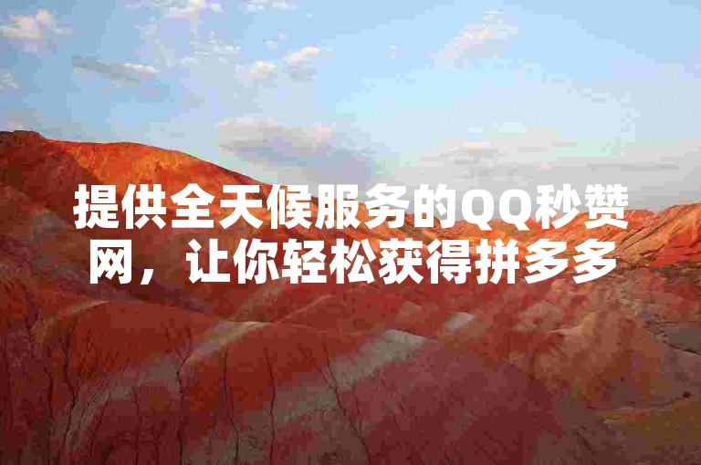 提供全天候服务的QQ秒赞网，让你轻松获得拼多多免费助力和粉丝增长。