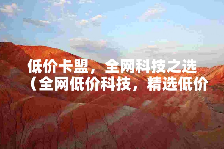 低价卡盟，全网科技之选（全网低价科技，精选低价卡盟）
