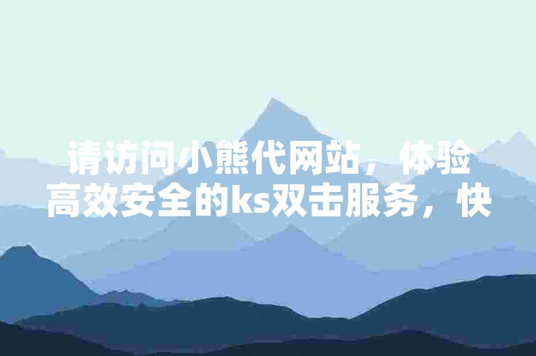 请访问小熊代网站，体验高效安全的ks双击服务，快速提升您的业务量。