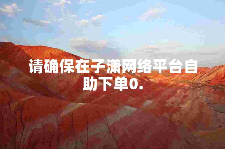 请确保在子潇网络平台自助下单0.5元1000赞时，使用微博小号进行操作。