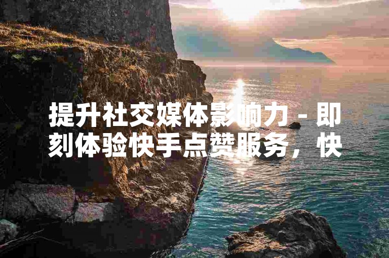 提升社交媒体影响力 - 即刻体验快手点赞服务，快速增加曝光度。