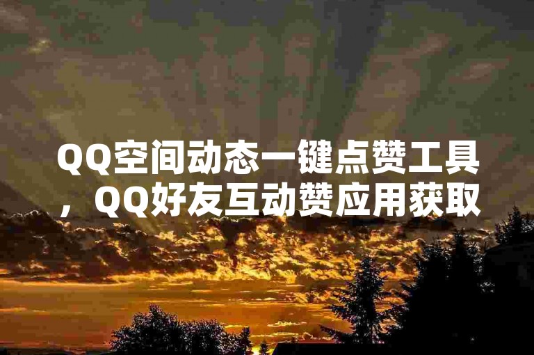 QQ空间动态一键点赞工具，QQ好友互动赞应用获取。