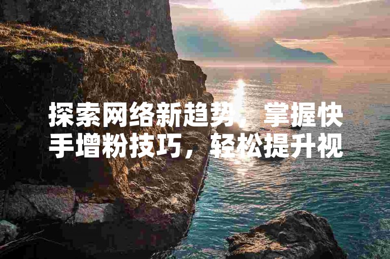 探索网络新趋势，掌握快手增粉技巧，轻松提升视频曝光率。