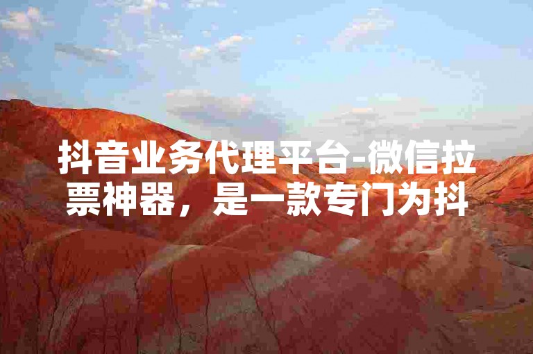 抖音业务代理平台-微信拉票神器，是一款专门为抖音用户设计的微信投票辅助工具。