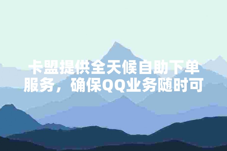 卡盟提供全天候自助下单服务，确保QQ业务随时可购。