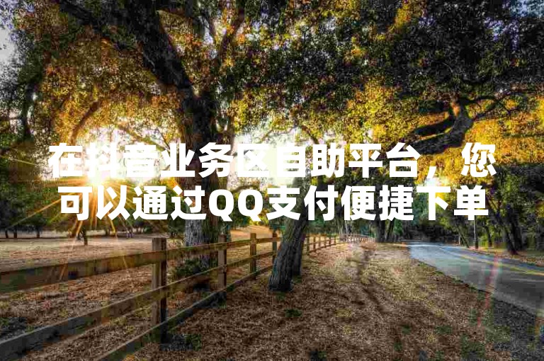 在抖音业务区自助平台，您可以通过QQ支付便捷下单。