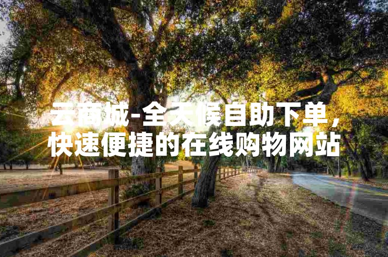 云商城-全天候自助下单，快速便捷的在线购物网站。