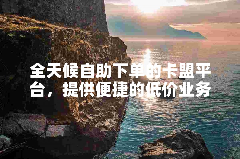 全天候自助下单的卡盟平台，提供便捷的低价业务服务。