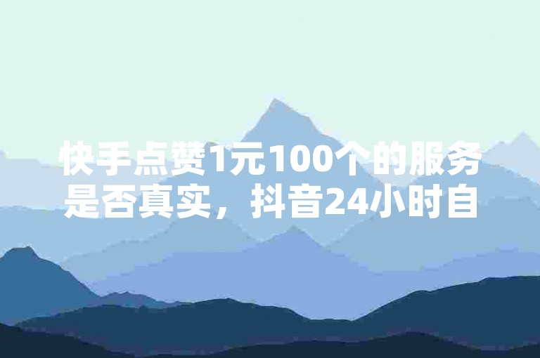 快手点赞1元100个的服务是否真实，抖音24小时自助下单平台 - 风速云商城提供全天候服务 - QQ钻卡盟永久免费。