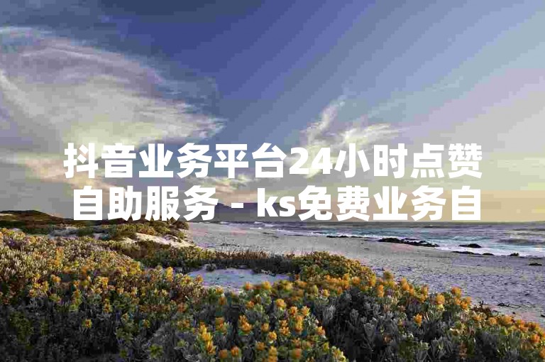 抖音业务平台24小时点赞自助服务 - ks免费业务自助下单平台，提供便捷的社交媒体推广解决方案。