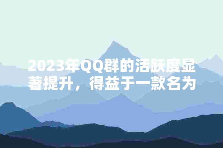 2023年QQ群的活跃度显著提升，得益于一款名为助力神器的应用以及故人卡盟网的支持。