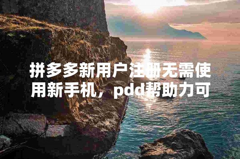 拼多多新用户注册无需使用新手机，pdd帮助力可提供相关支持。