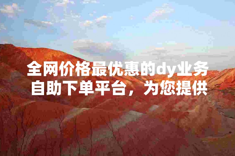 全网价格最优惠的dy业务自助下单平台，为您提供快手软件的便捷服务。