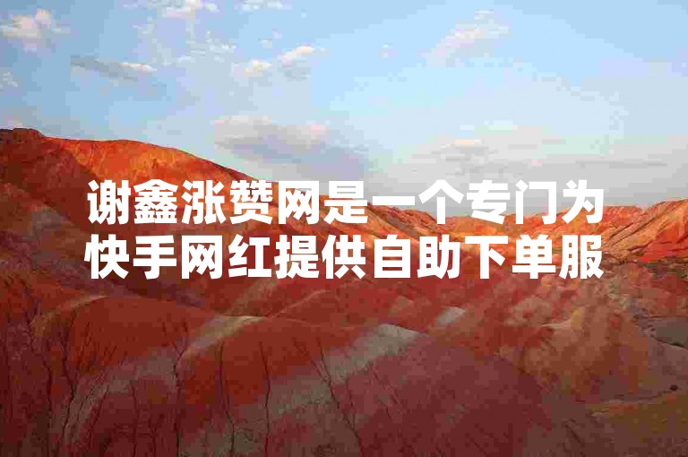 谢鑫涨赞网是一个专门为快手网红提供自助下单服务的平台，帮助他们快速增加点赞数和人气。