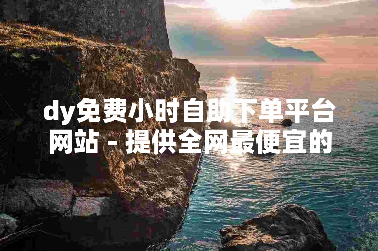 dy免费小时自助下单平台网站 - 提供全网最便宜的快手粉丝增长服务。