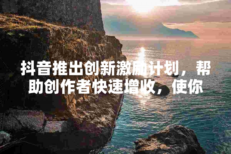 抖音推出创新激励计划，帮助创作者快速增收，使你同样能够在短视频行业迈向财富自由！