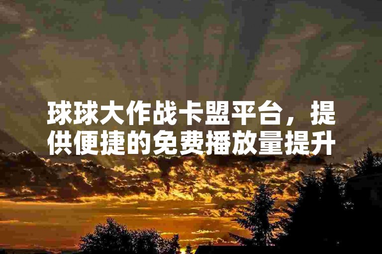 球球大作战卡盟平台，提供便捷的免费播放量提升服务。