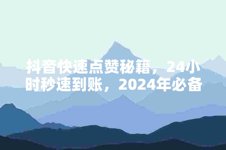 抖音快速点赞秘籍，24小时秒速到账，2024年必备技能！